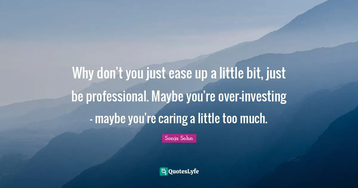 Why don't you just ease up a little bit, just be professional. Maybe you're over-investing - maybe you're caring a little too much.