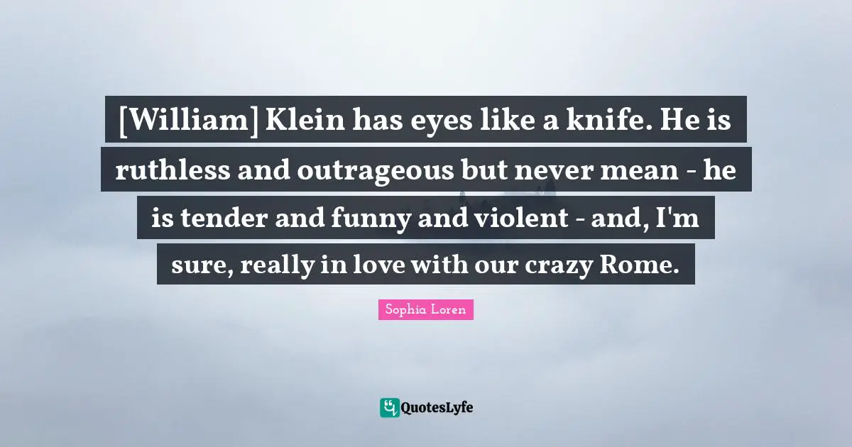 [William] Klein has eyes like a knife. He is ruthless and outrageous but never mean - he is tender and funny and violent - and, I'm sure, really in love with our crazy Rome.