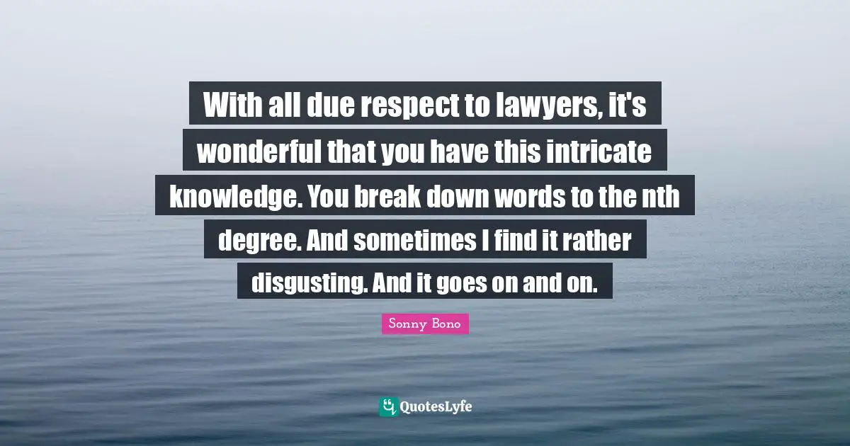 With all due respect to lawyers, it's wonderful that you have this intricate knowledge. You break down words to the nth degree. And sometimes I find it rather disgusting. And it goes on and on.