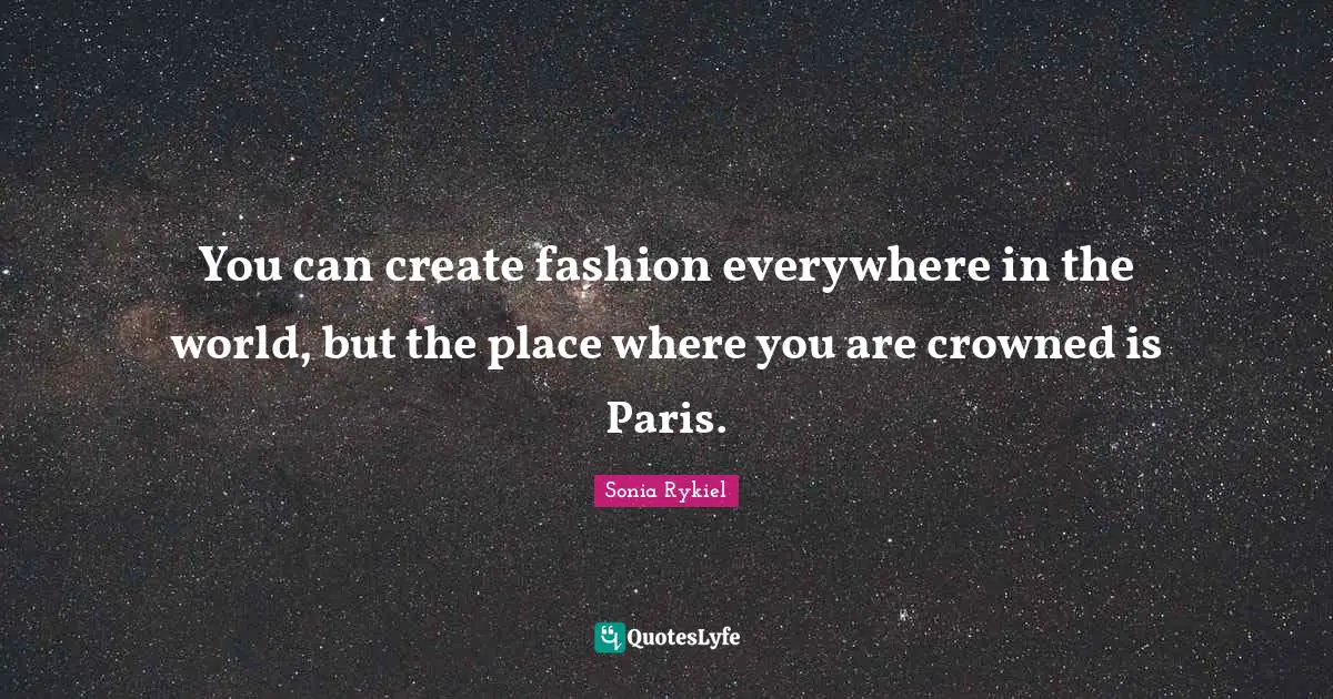 You can create fashion everywhere in the world, but the place where you are crowned is Paris.