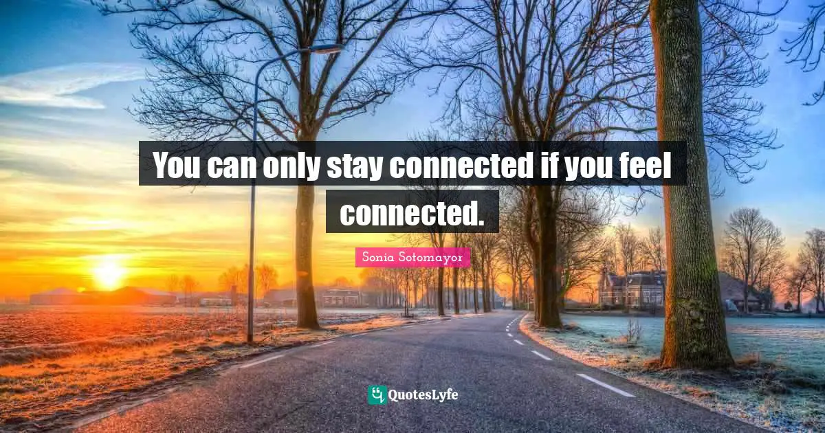 You can only stay connected if you feel connected.