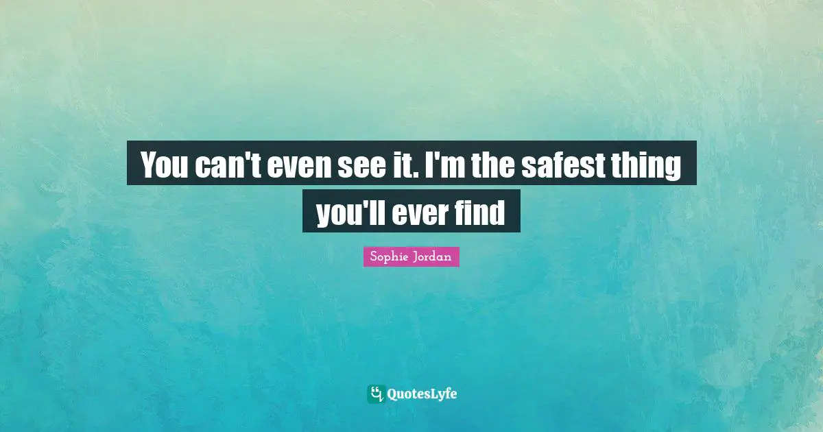 You can't even see it. I'm the safest thing you'll ever find