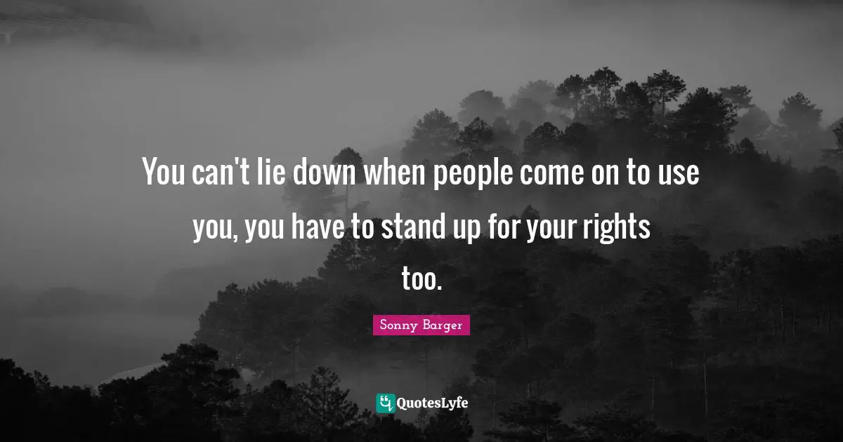 Sonny Barger Quotes: "You can't lie down when people come on to use you, you have to stand up for your rights too."