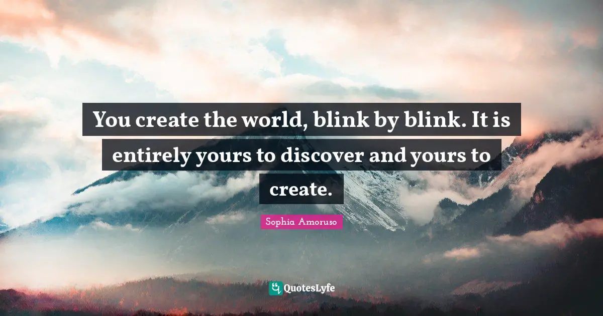 You create the world, blink by blink. It is entirely yours to discover and yours to create.