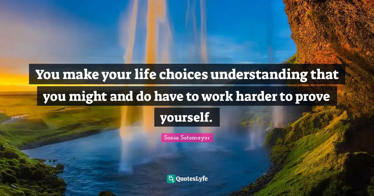 Sonia Sotomayor Quotes: "You make your life choices understanding that you might and do have to work harder to prove yourself."