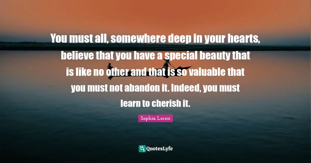 You must all, somewhere deep in your hearts, believe that you have a special beauty that is like no other and that is so valuable that you must not abandon it. Indeed, you must learn to cherish it.