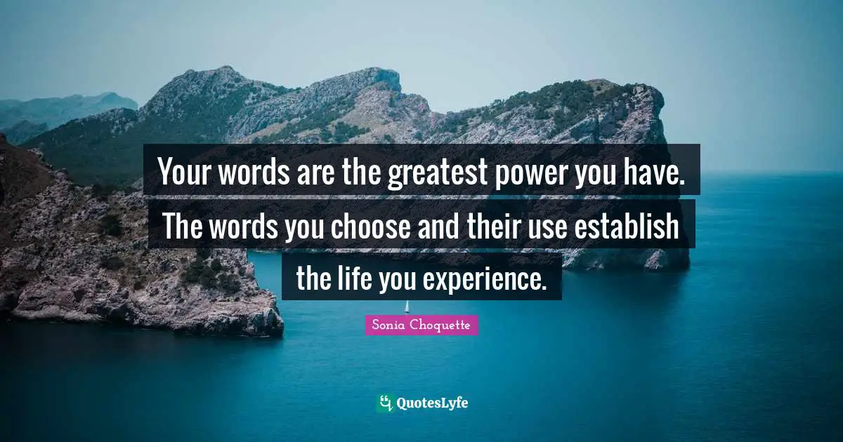 Empowering Quotes: "Your words are the greatest power you have. The words you choose and their use establish the life you experience."