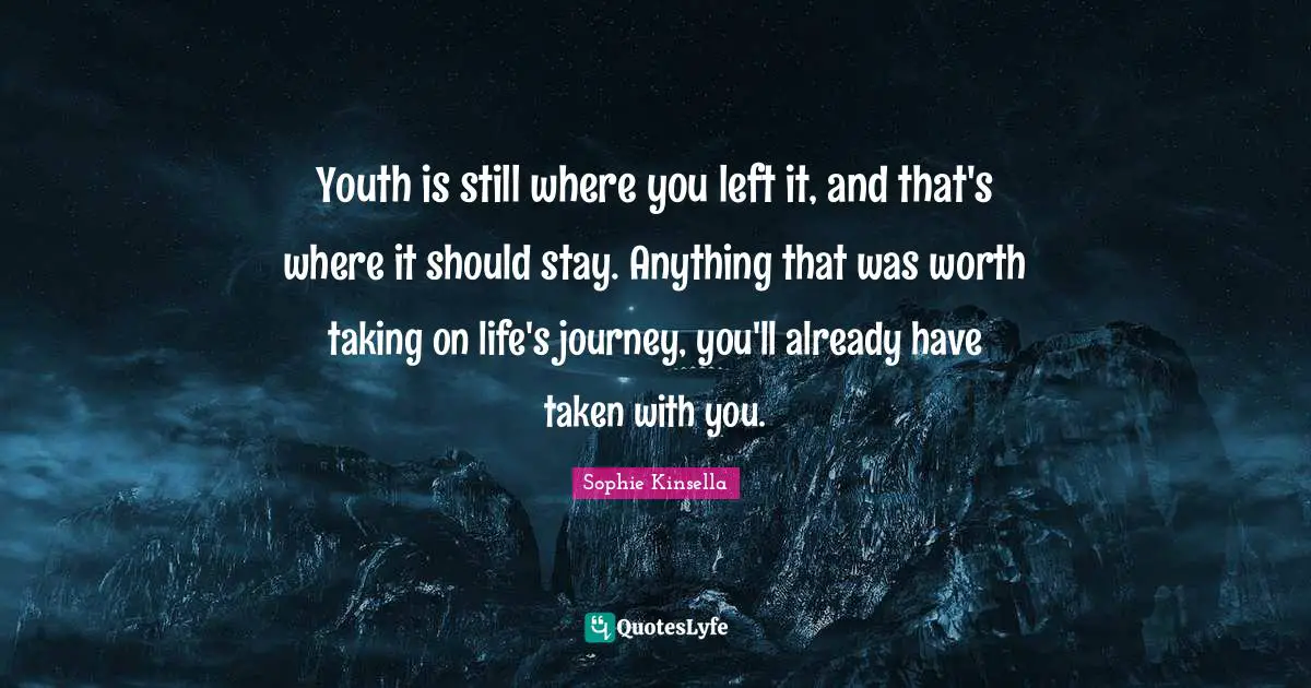 Youth is still where you left it, and that's where it should stay. Anything that was worth taking on life's journey, you'll already have taken with you.