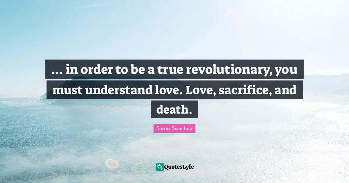 ... in order to be a true revolutionary, you must understand love. Love, sacrifice, and death.