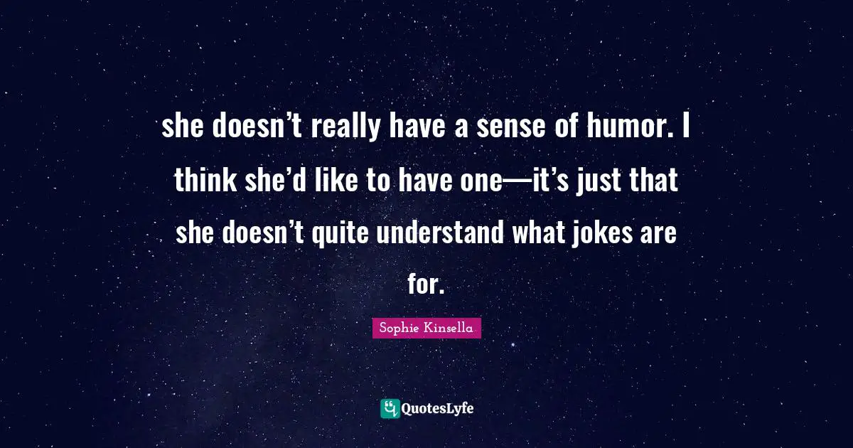 she doesn’t really have a sense of humor. I think she’d like to have one—it’s just that she doesn’t quite understand what jokes are for.