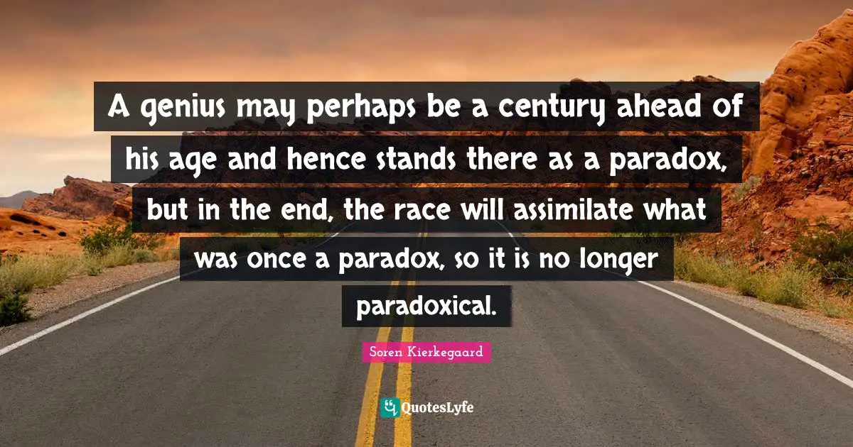 A genius may perhaps be a century ahead of his age and hence stands there as a paradox, but in the end, the race will assimilate what was once a paradox, so it is no longer paradoxical.