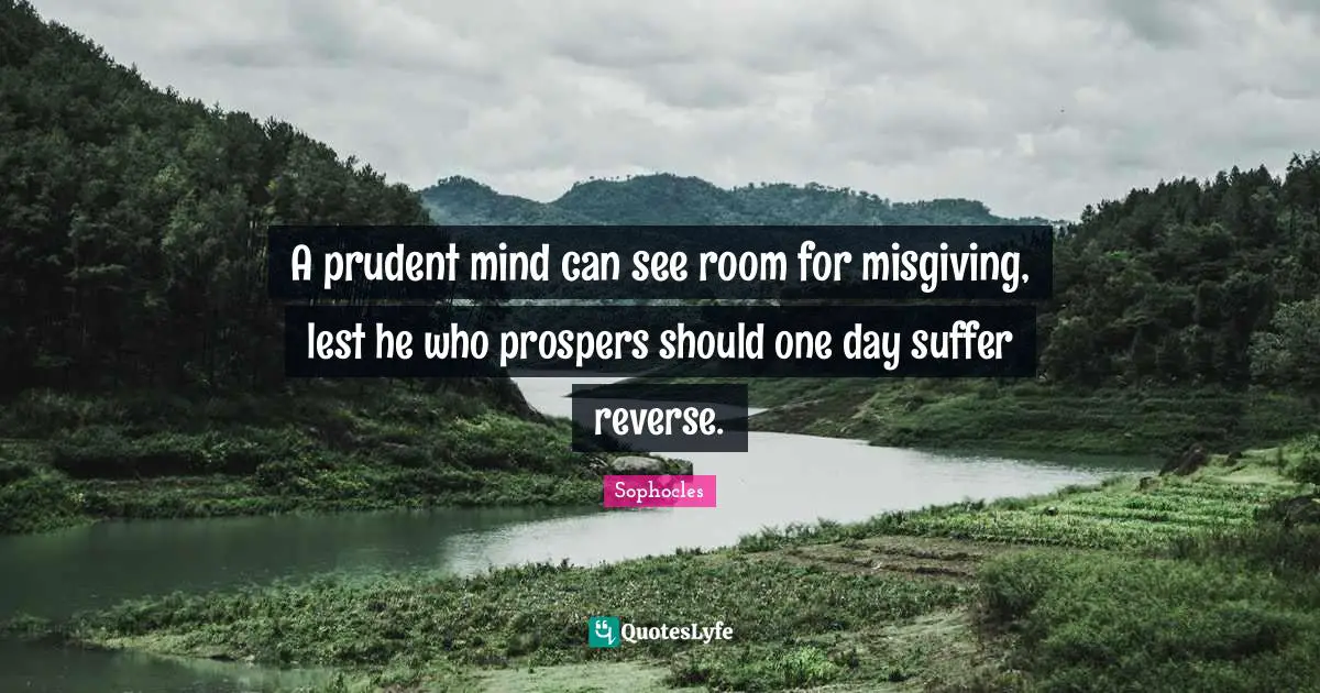 A prudent mind can see room for misgiving, lest he who prospers should one day suffer reverse.
