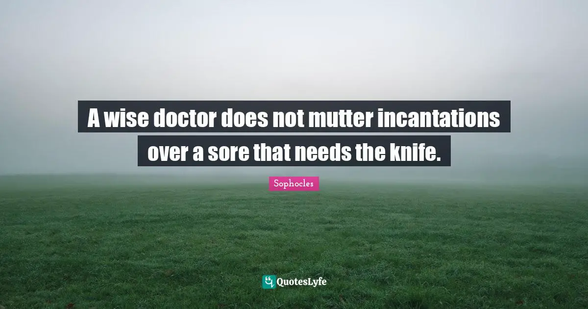 A wise doctor does not mutter incantations over a sore that needs the knife.