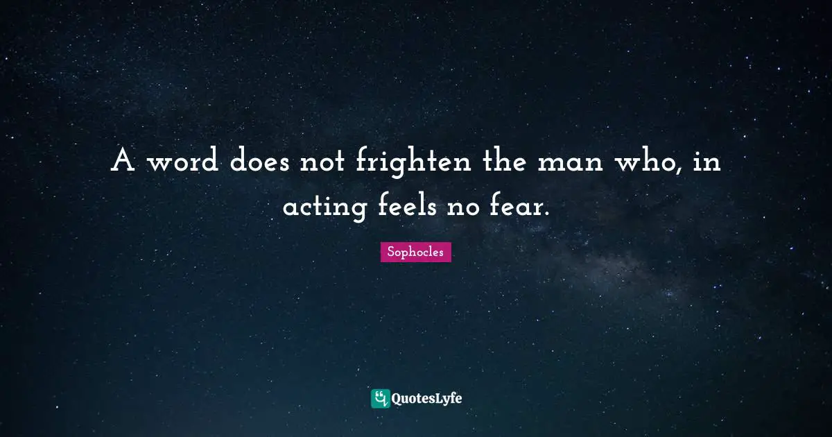 A word does not frighten the man who, in acting feels no fear.