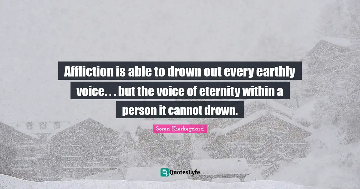 Affliction is able to drown out every earthly voice. . . but the voice of eternity within a person it cannot drown.
