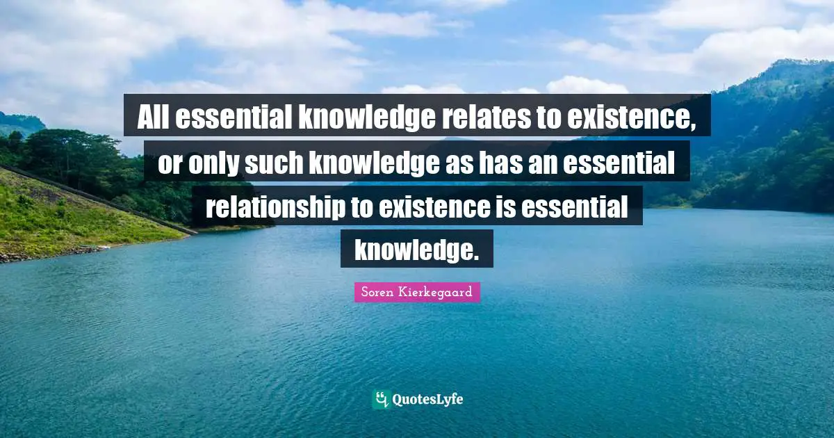 All essential knowledge relates to existence, or only such knowledge as has an essential relationship to existence is essential knowledge.