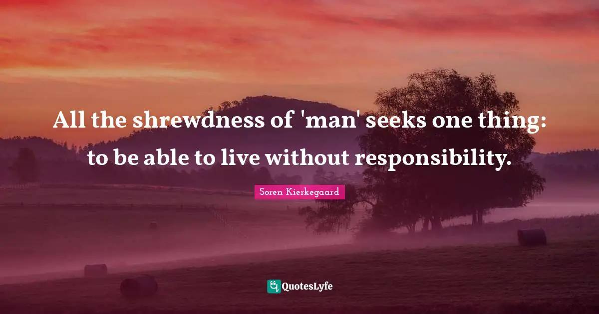 All the shrewdness of 'man' seeks one thing: to be able to live without responsibility.