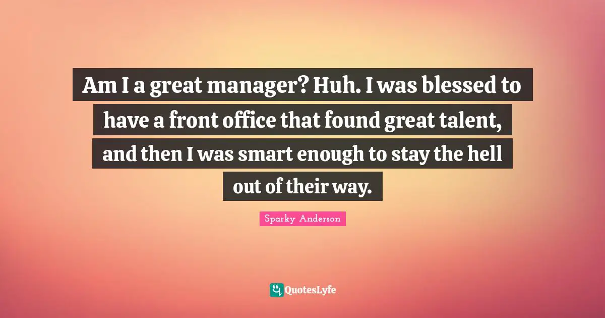 Am I a great manager? Huh. I was blessed to have a front office that found great talent, and then I was smart enough to stay the hell out of their way.