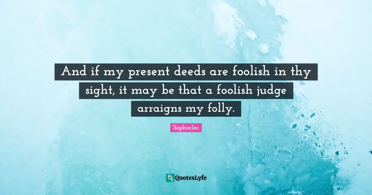 And if my present deeds are foolish in thy sight, it may be that a foolish judge arraigns my folly.