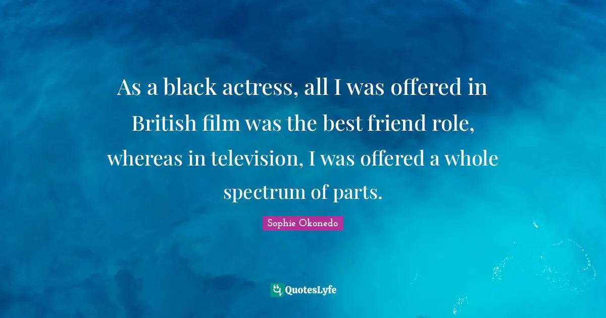 As a black actress, all I was offered in British film was the best friend role, whereas in television, I was offered a whole spectrum of parts.