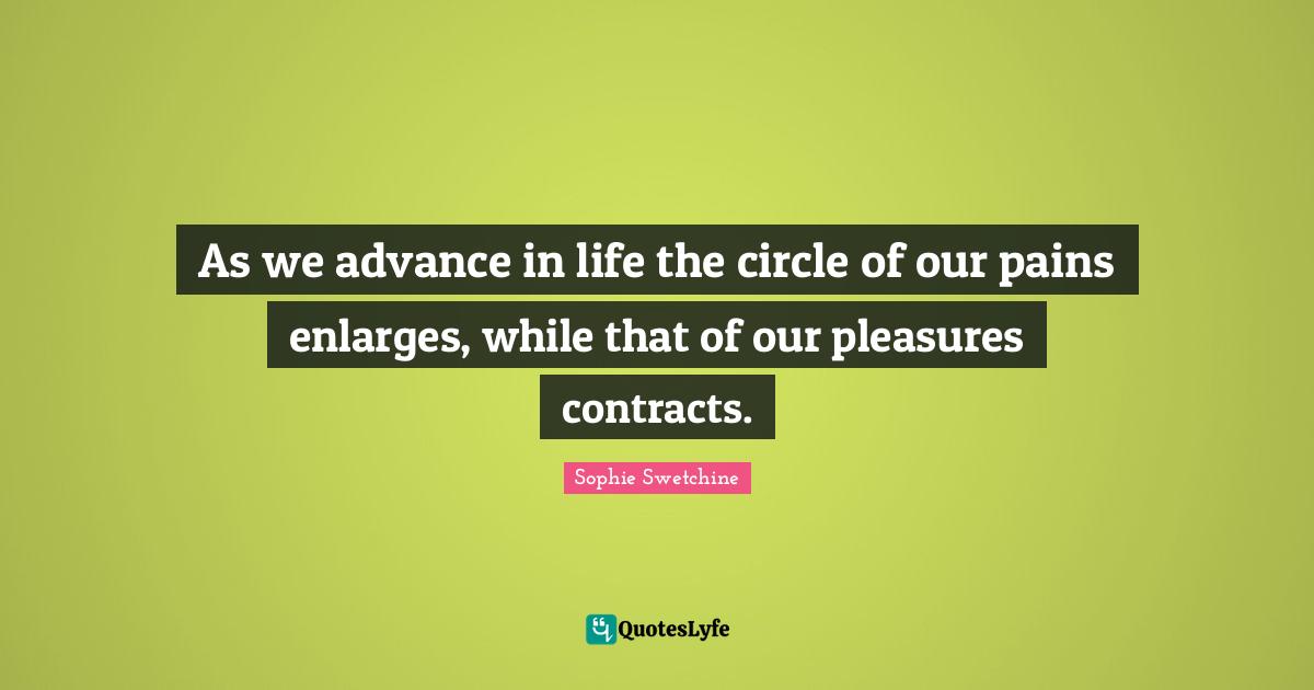 As we advance in life the circle of our pains enlarges, while that of our pleasures contracts.