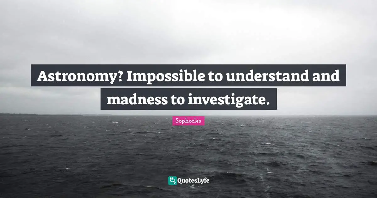 Astronomy? Impossible to understand and madness to investigate.