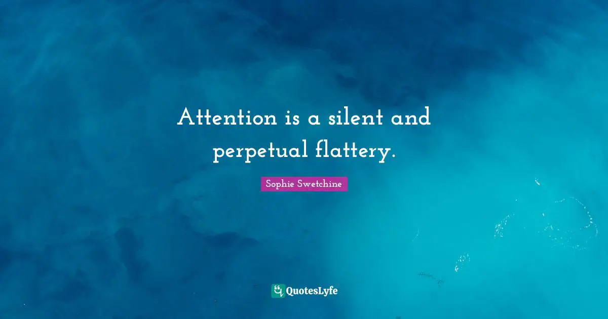 Attention is a silent and perpetual flattery.