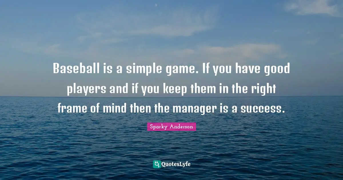 Baseball is a simple game. If you have good players and if you keep them in the right frame of mind then the manager is a success.