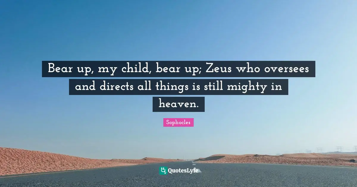 Bear up, my child, bear up; Zeus who oversees and directs all things is still mighty in heaven.