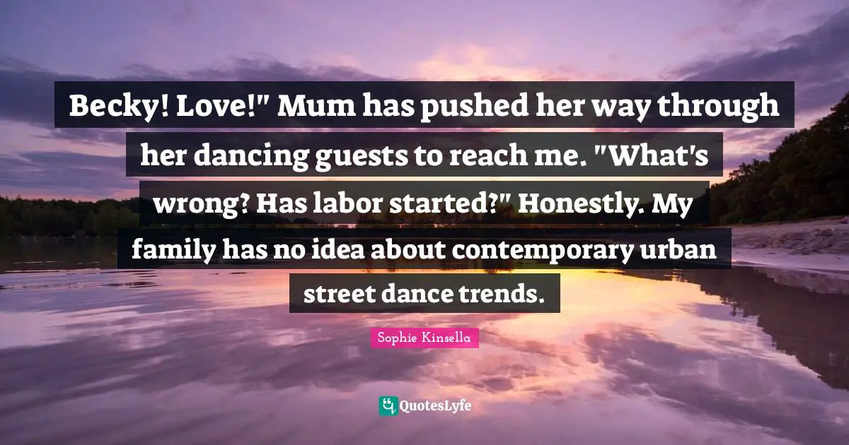 Becky! Love!" Mum has pushed her way through her dancing guests to reach me. "What's wrong? Has labor started?" Honestly. My family has no idea about contemporary urban street dance trends.