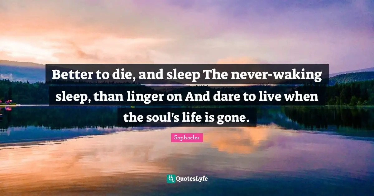 Better to die, and sleep The never-waking sleep, than linger on And dare to live when the soul's life is gone.