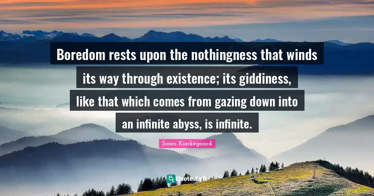 Gazing Quotes: "Boredom rests upon the nothingness that winds its way through existence; its giddiness, like that which comes from gazing down into an infinite abyss, is infinite."