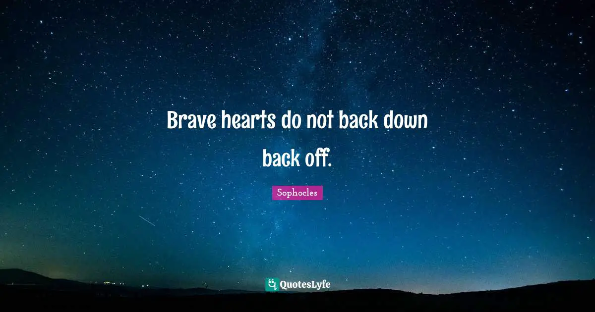 Brave hearts do not back down back off.