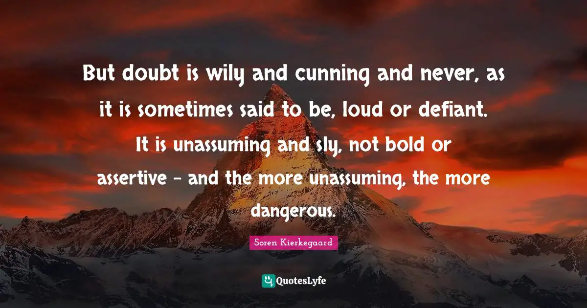 Be Assertive Quotes: "But doubt is wily and cunning and never, as it is sometimes said to be, loud or defiant. It is unassuming and sly, not bold or assertive - and the more unassuming, the more dangerous."