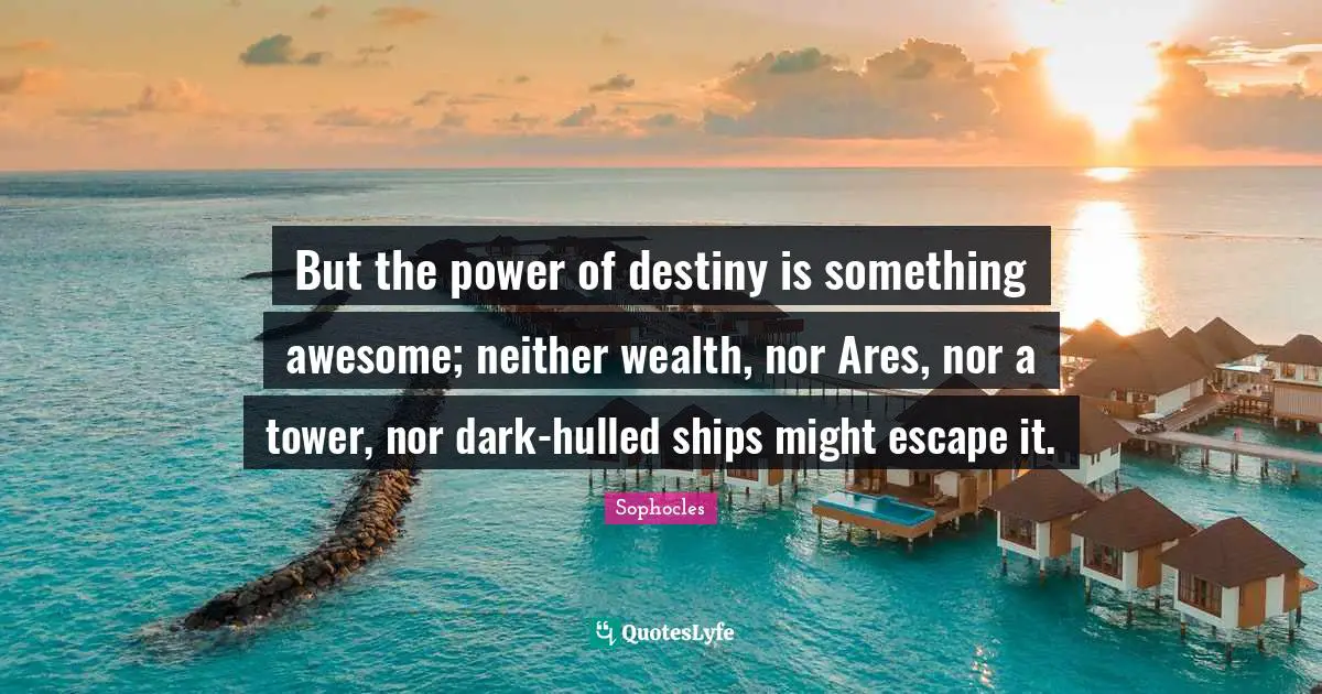 But the power of destiny is something awesome; neither wealth, nor Ares, nor a tower, nor dark-hulled ships might escape it.