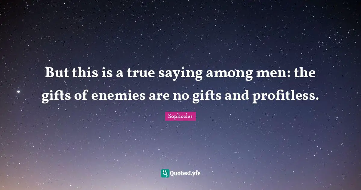 But this is a true saying among men: the gifts of enemies are no gifts and profitless.