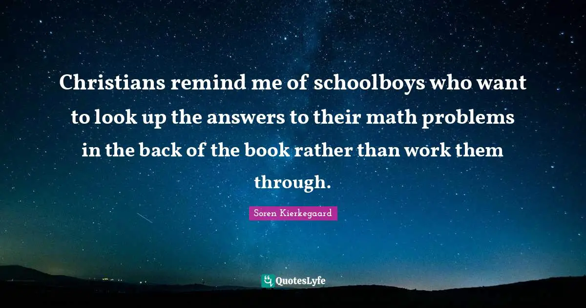 Christians remind me of schoolboys who want to look up the answers to their math problems in the back of the book rather than work them through.