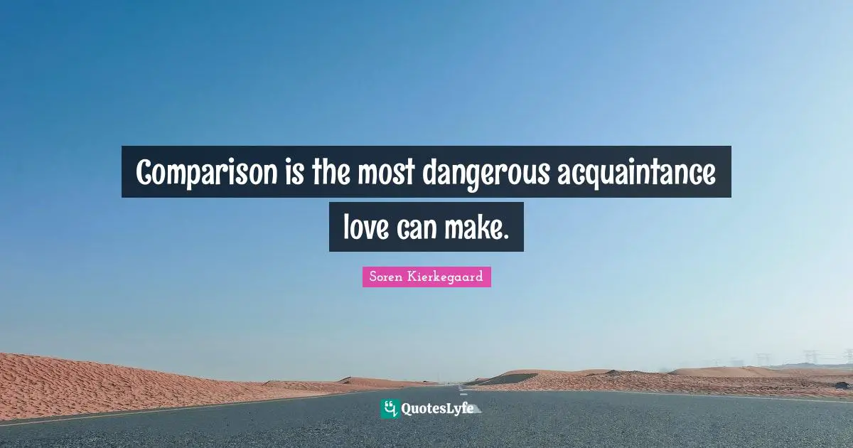 Comparison is the most dangerous acquaintance love can make.