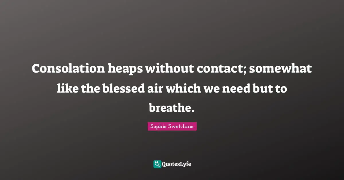 Consolation heaps without contact; somewhat like the blessed air which we need but to breathe.