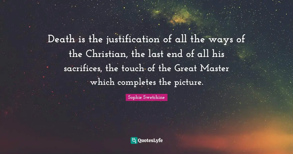 Death is the justification of all the ways of the Christian, the last end of all his sacrifices, the touch of the Great Master which completes the picture.