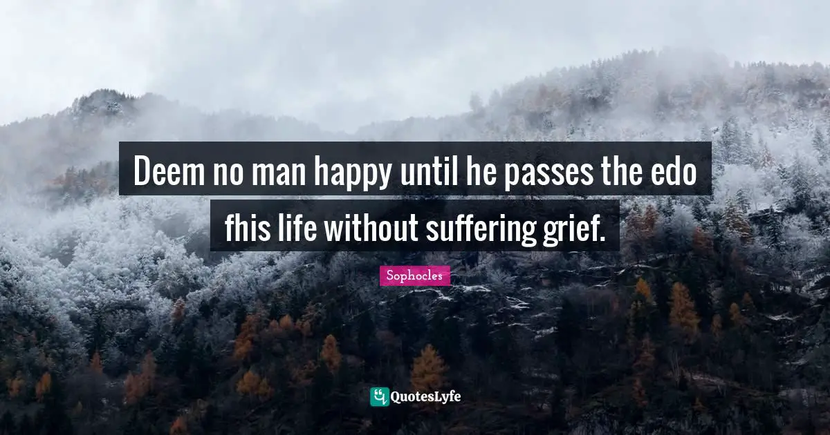 Deem no man happy until he passes the edo fhis life without suffering grief.