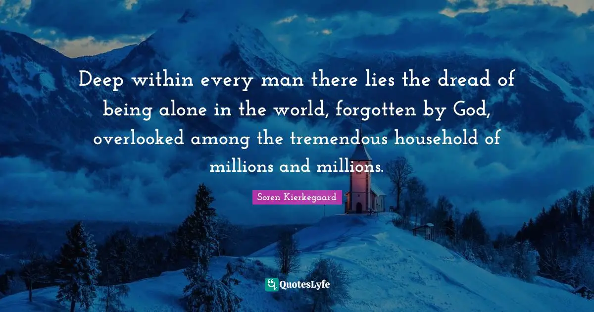 Deep within every man there lies the dread of being alone in the world, forgotten by God, overlooked among the tremendous household of millions and millions.