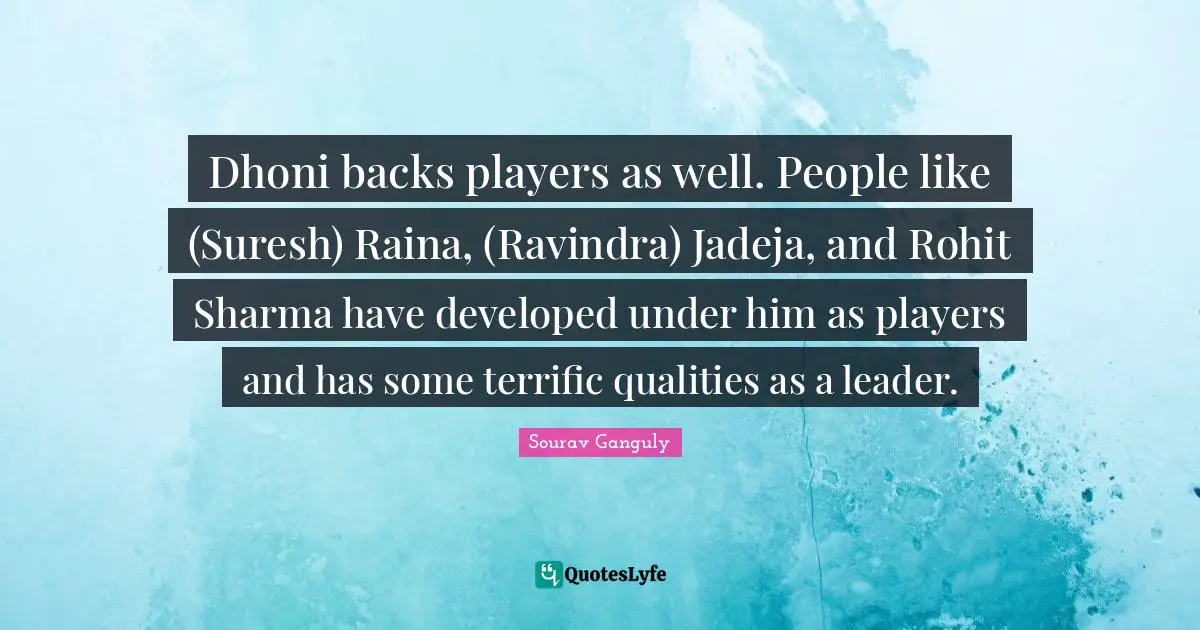 Sourav Ganguly Quotes: "Dhoni backs players as well. People like (Suresh) Raina, (Ravindra) Jadeja, and Rohit Sharma have developed under him as players and has some terrific qualities as a leader."