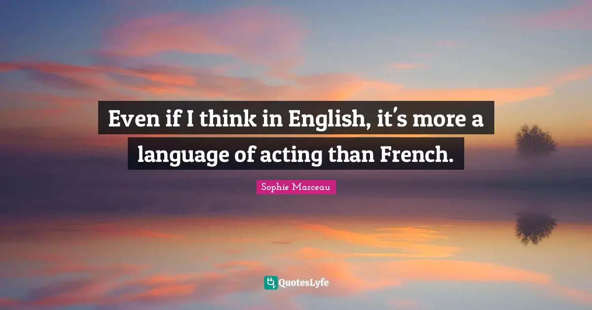 Even if I think in English, it's more a language of acting than French.
