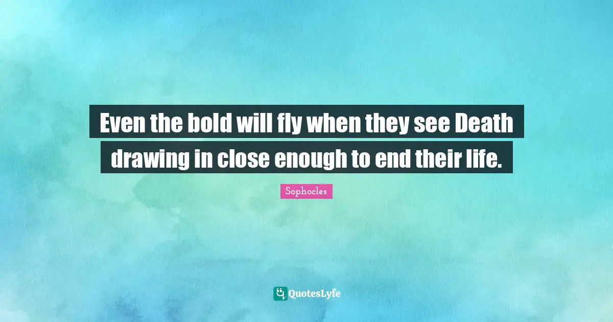 Even the bold will fly when they see Death drawing in close enough to end their life.