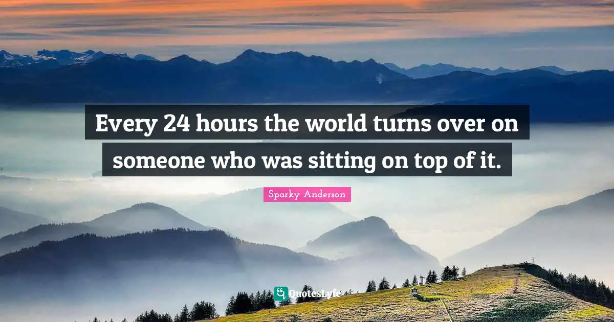 Every 24 hours the world turns over on someone who was sitting on top of it.