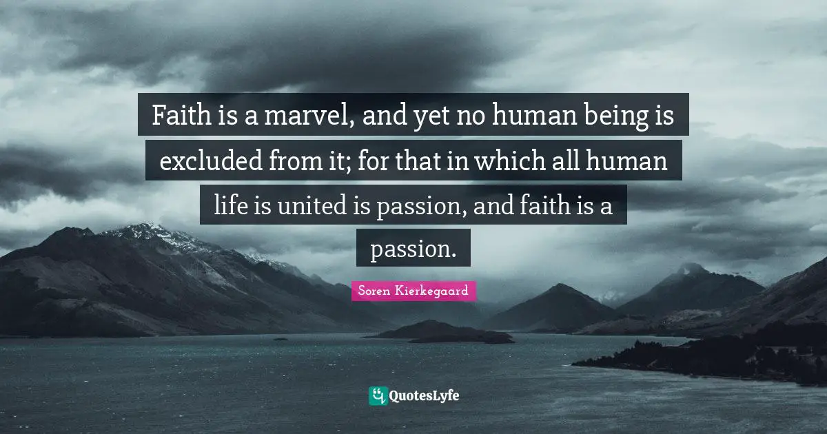 Faith is a marvel, and yet no human being is excluded from it; for that in which all human life is united is passion, and faith is a passion.