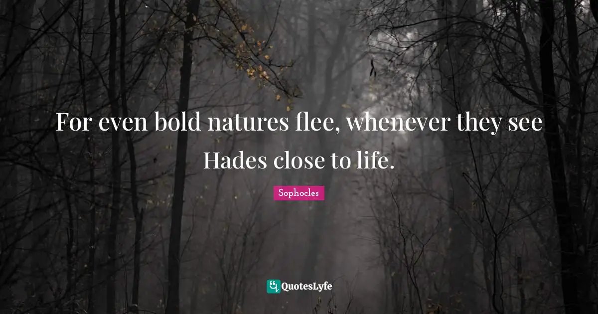 For even bold natures flee, whenever they see Hades close to life.