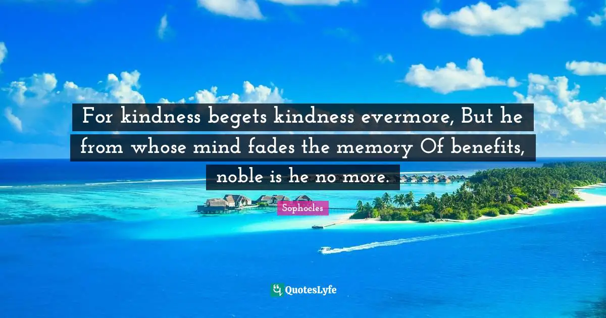 Evermore Quotes: "For kindness begets kindness evermore, But he from whose mind fades the memory Of benefits, noble is he no more."