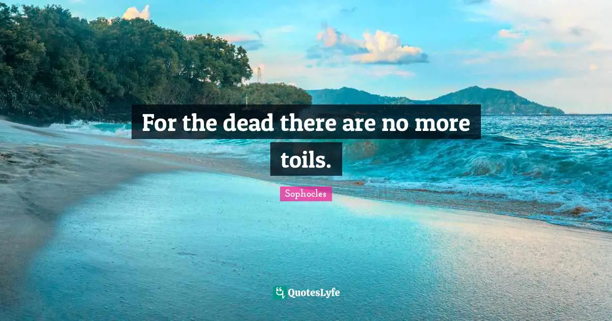 For the dead there are no more toils.